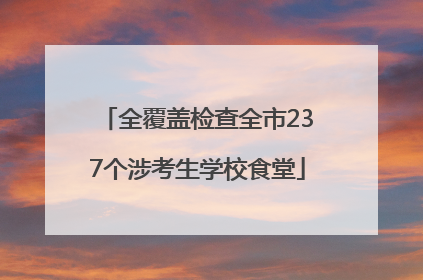 全覆盖检查全市237个涉考生学校食堂