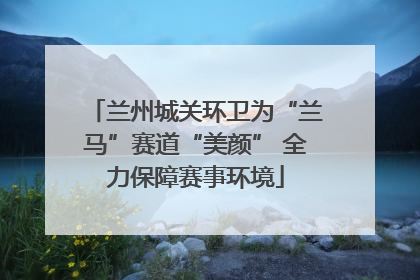 兰州城关环卫为“兰马”赛道“美颜” 全力保障赛事环境