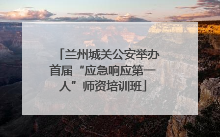 兰州城关公安举办首届“应急响应第一人”师资培训班