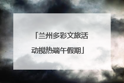 兰州多彩文旅活动搅热端午假期