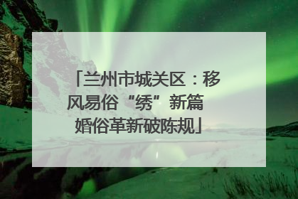 兰州市城关区：移风易俗“绣”新篇 婚俗革新破陈规