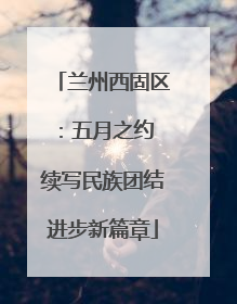 兰州西固区：五月之约 续写民族团结进步新篇章