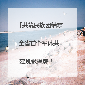 共筑民族团结梦 全省首个军休共建班级揭牌！