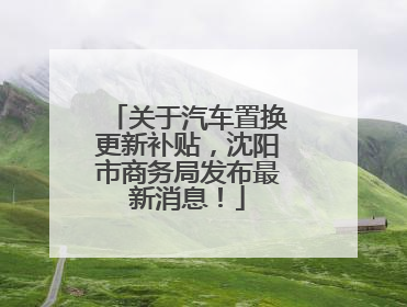 关于汽车置换更新补贴，沈阳市商务局发布最新消息！