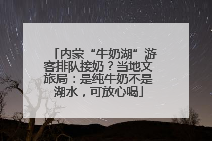 内蒙“牛奶湖”游客排队接奶？当地文旅局：是纯牛奶不是湖水，可放心喝