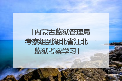 内蒙古监狱管理局考察组到湖北省江北监狱考察学习