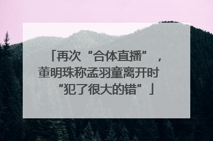 再次“合体直播”，董明珠称孟羽童离开时“犯了很大的错”