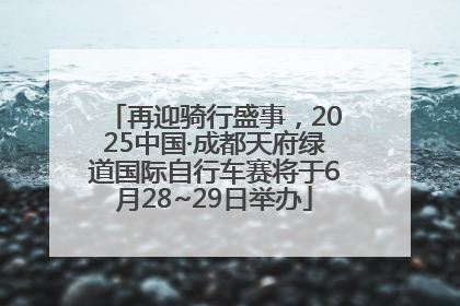 再迎骑行盛事，2025中国·成都天府绿道国际自行车赛将于6月28~29日举办