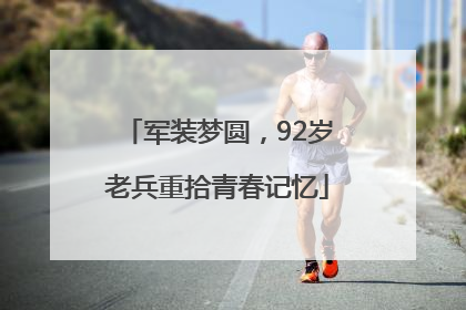 军装梦圆，92岁老兵重拾青春记忆