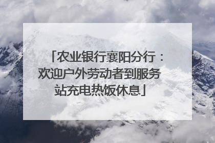 农业银行襄阳分行：欢迎户外劳动者到服务站充电热饭休息