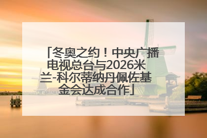 冬奥之约！中央广播电视总台与2026米兰-科尔蒂纳丹佩佐基金会达成合作