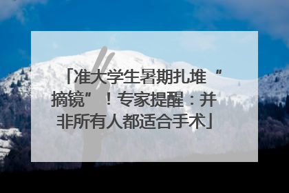 准大学生暑期扎堆“摘镜”！专家提醒：并非所有人都适合手术
