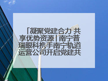 凝聚党建合力 共享优势资源│南宁普瑞眼科携手南宁轨道运营公司开启党建共建新篇章