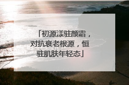 初源漾驻颜霜，对抗衰老根源，恒驻肌肤年轻态