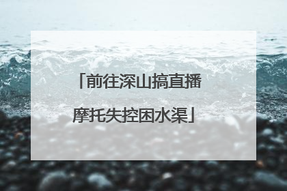 前往深山搞直播 摩托失控困水渠
