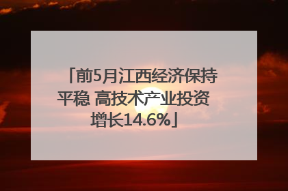 前5月江西经济保持平稳 高技术产业投资增长14.6%