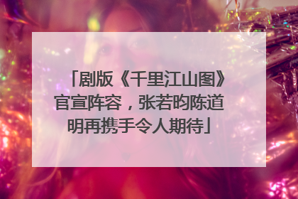 剧版《千里江山图》官宣阵容，张若昀陈道明再携手令人期待