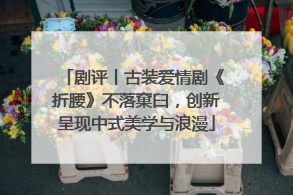 剧评丨古装爱情剧《折腰》不落窠臼，创新呈现中式美学与浪漫