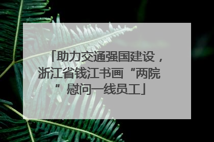 助力交通强国建设，浙江省钱江书画“两院”慰问一线员工
