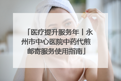 医疗提升服务年丨永州市中心医院中药代煎邮寄服务使用指南