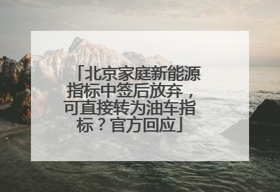 北京家庭新能源指标中签后放弃，可直接转为油车指标？官方回应