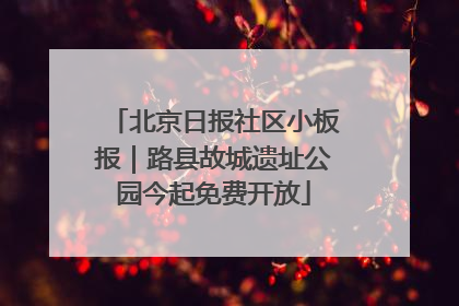 北京日报社区小板报｜路县故城遗址公园今起免费开放