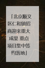 北京顺义区仁和镇招商迎来重大成果 重点项目集中签约落地