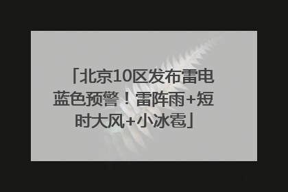 北京10区发布雷电蓝色预警！雷阵雨+短时大风+小冰雹