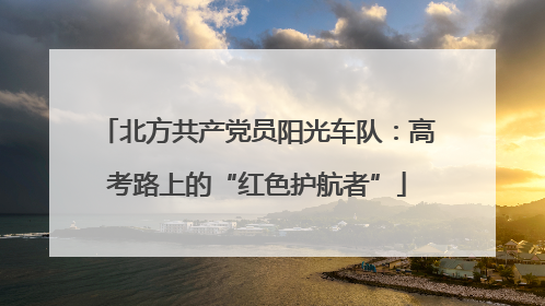 北方共产党员阳光车队：高考路上的“红色护航者”