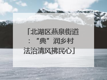 北湖区燕泉街道：“典”润乡村 法治清风拂民心