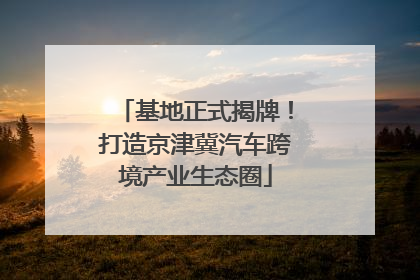 基地正式揭牌！打造京津冀汽车跨境产业生态圈