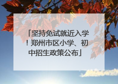 坚持免试就近入学！郑州市区小学、初中招生政策公布