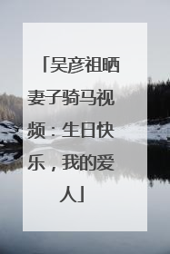 吴彦祖晒妻子骑马视频：生日快乐，我的爱人