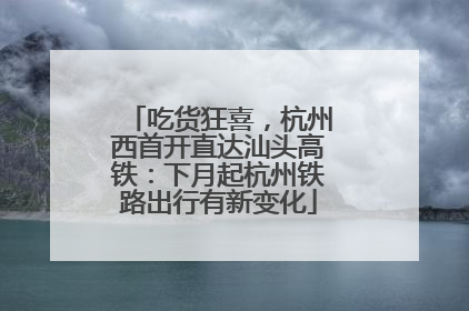 吃货狂喜，杭州西首开直达汕头高铁：下月起杭州铁路出行有新变化