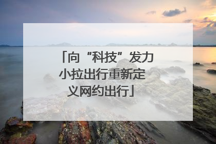 向“科技”发力 小拉出行重新定义网约出行