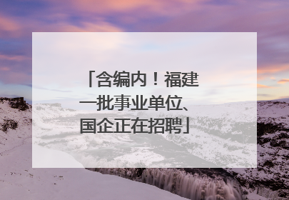 含编内！福建一批事业单位、国企正在招聘