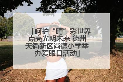 呵护“睛”彩世界点亮光明未来 德州天衢新区尚德小学举办爱眼日活动