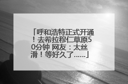 呼和浩特正式开通！去希拉穆仁草原50分钟 网友：太丝滑！等好久了……