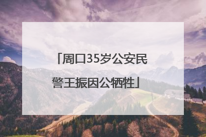 周口35岁公安民警王振因公牺牲
