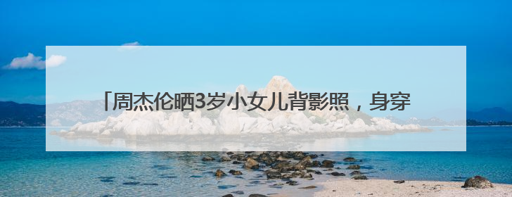 周杰伦晒3岁小女儿背影照，身穿格子裙，头扎小辫子，萌态十足