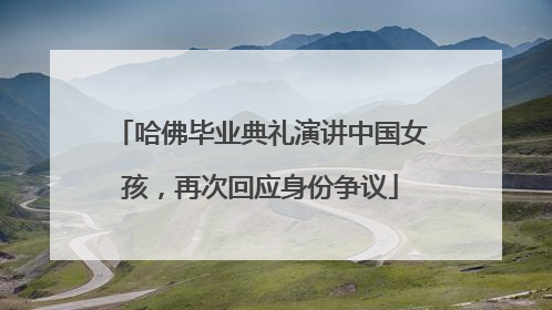 哈佛毕业典礼演讲中国女孩，再次回应身份争议