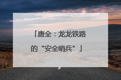 唐全：龙龙铁路的“安全哨兵”