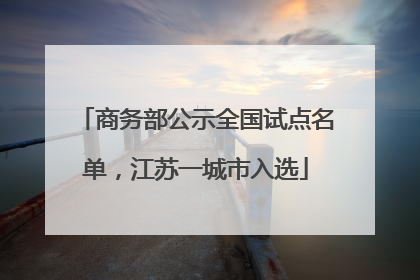 商务部公示全国试点名单，江苏一城市入选
