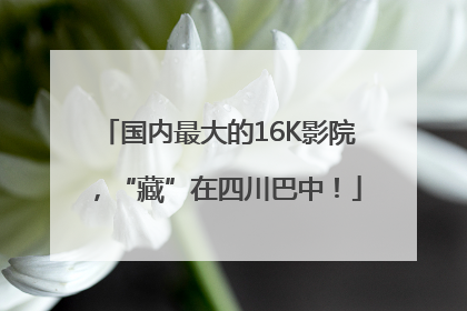 国内最大的16K影院，“藏”在四川巴中！