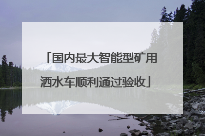 国内最大智能型矿用洒水车顺利通过验收