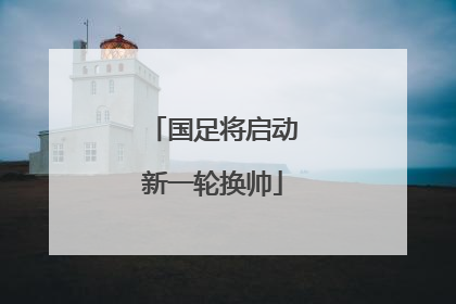 国足将启动新一轮换帅