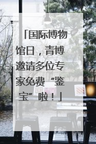 国际博物馆日，青博邀请多位专家免费“鉴宝”啦！