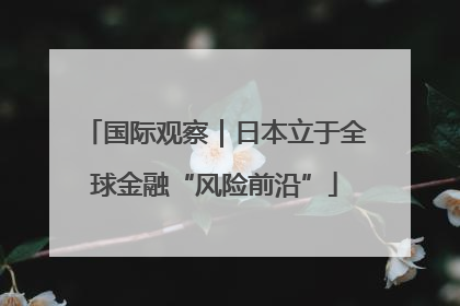 国际观察｜日本立于全球金融“风险前沿”