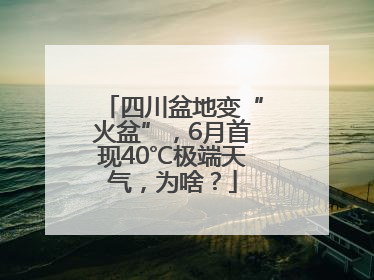 四川盆地变“火盆”，6月首现40℃极端天气，为啥？