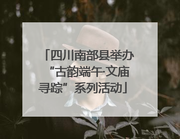 四川南部县举办“古韵端午·文庙寻踪”系列活动